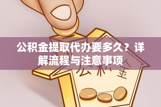 永泰公积金提取代办要多久？详解流程与注意事项