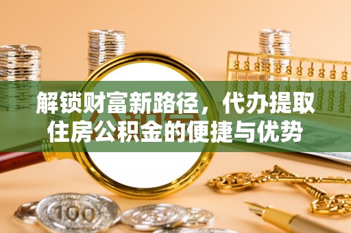 永泰解锁财富新路径，代办提取住房公积金的便捷与优势
