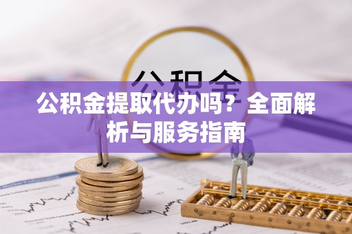 永泰公积金提取代办吗？全面解析与服务指南