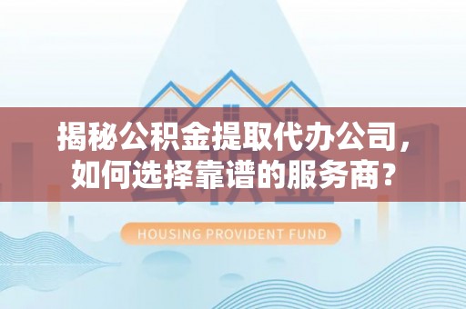 永泰揭秘公积金提取代办公司，如何选择靠谱的服务商？