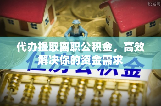 永泰代办提取离职公积金，高效解决你的资金需求
