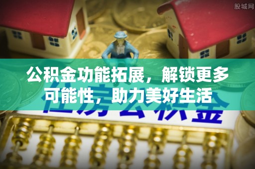 永泰公积金功能拓展，解锁更多可能性，助力美好生活
