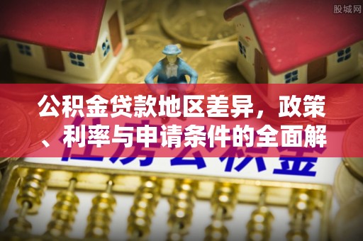 永泰公积金贷款地区差异，政策、利率与申请条件的全面解析
