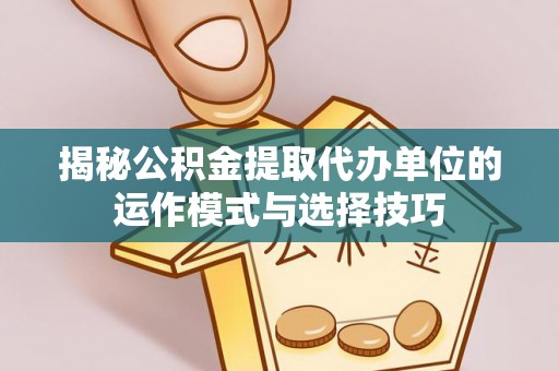 永泰揭秘公积金提取代办单位的运作模式与选择技巧