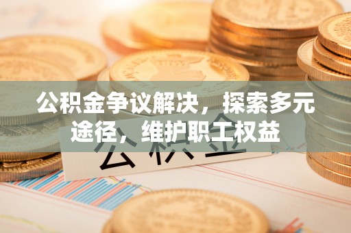 永泰公积金争议解决，探索多元途径，维护职工权益