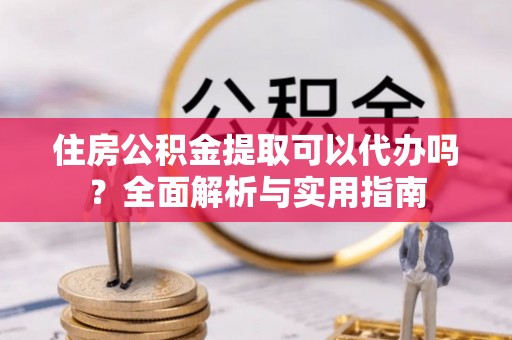 永泰住房公积金提取可以代办吗？全面解析与实用指南