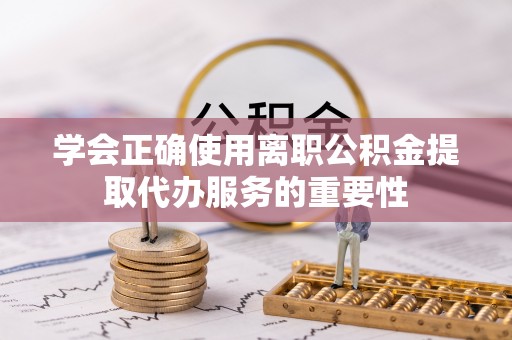永泰学会正确使用离职公积金提取代办服务的重要性