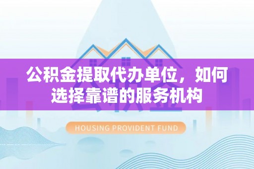 永泰公积金提取代办单位，如何选择靠谱的服务机构