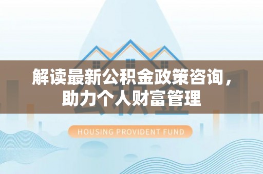 永泰解读最新公积金政策咨询，助力个人财富管理