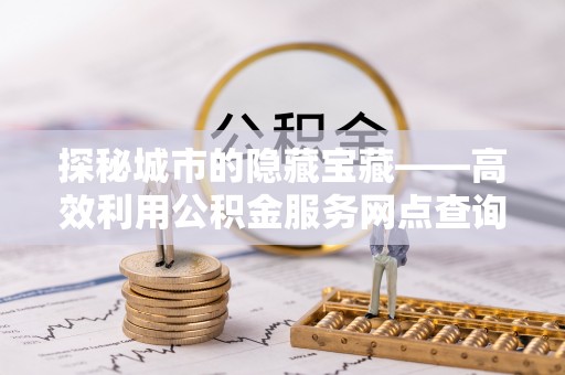 永泰探秘城市的隐藏宝藏——高效利用公积金服务网点查询提升生活品质