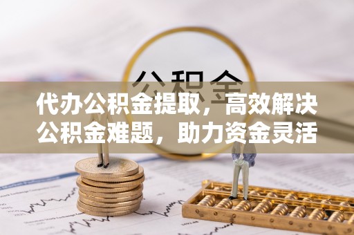 永泰代办公积金提取，高效解决公积金难题，助力资金灵活使用