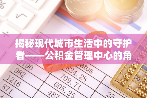 永泰揭秘现代城市生活中的守护者——公积金管理中心的角色与价值