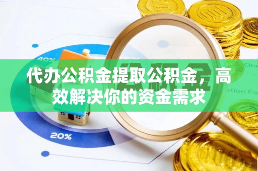 永泰代办公积金提取公积金，高效解决你的资金需求