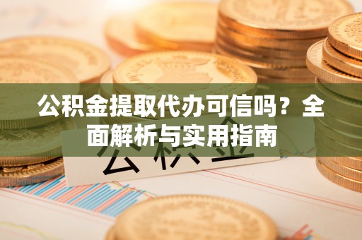 永泰公积金提取代办可信吗？全面解析与实用指南