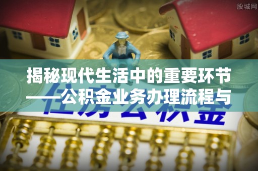 永泰揭秘现代生活中的重要环节——公积金业务办理流程与实用技巧