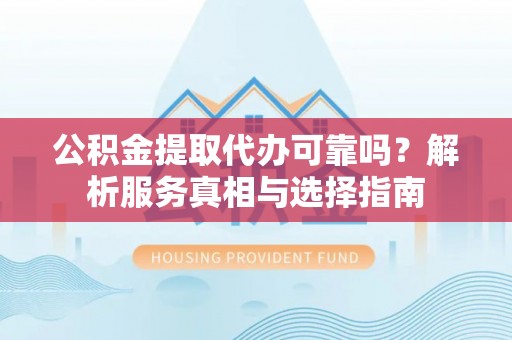 永泰公积金提取代办可靠吗？解析服务真相与选择指南