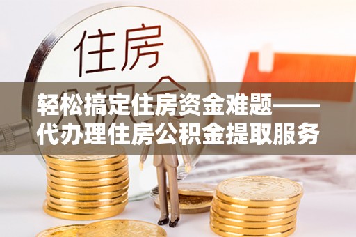 永泰轻松搞定住房资金难题——代办理住房公积金提取服务详解