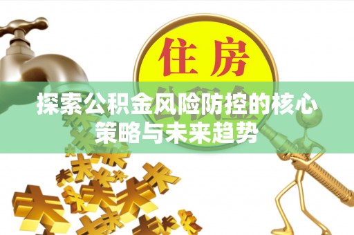 永泰探索公积金风险防控的核心策略与未来趋势