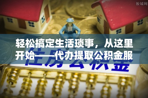 永泰轻松搞定生活琐事，从这里开始——代办提取公积金服务详解