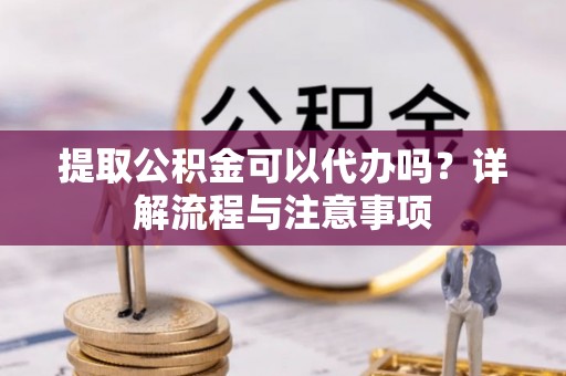 永泰提取公积金可以代办吗？详解流程与注意事项
