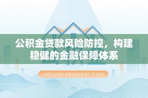 永泰公积金贷款风险防控，构建稳健的金融保障体系