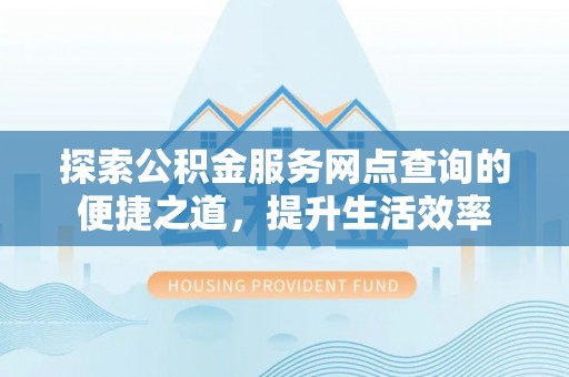 永泰探索公积金服务网点查询的便捷之道，提升生活效率