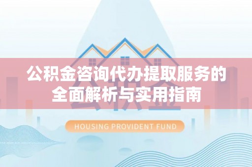 永泰公积金咨询代办提取服务的全面解析与实用指南