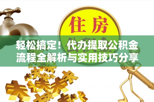 永泰轻松搞定！代办提取公积金流程全解析与实用技巧分享