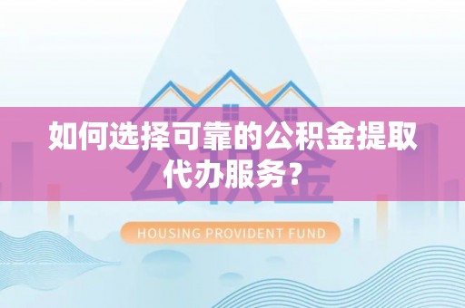 永泰如何选择可靠的公积金提取代办服务？