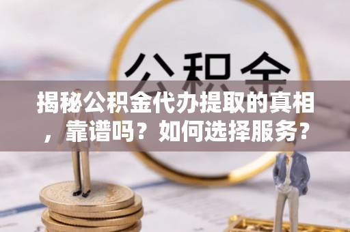 永泰揭秘公积金代办提取的真相，靠谱吗？如何选择服务？