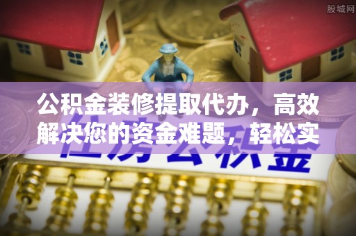 永泰公积金装修提取代办，高效解决您的资金难题，轻松实现家居梦想