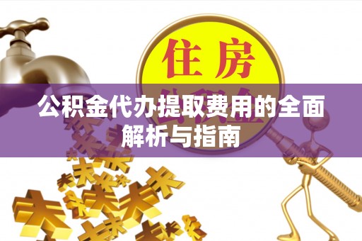 永泰公积金代办提取费用的全面解析与指南