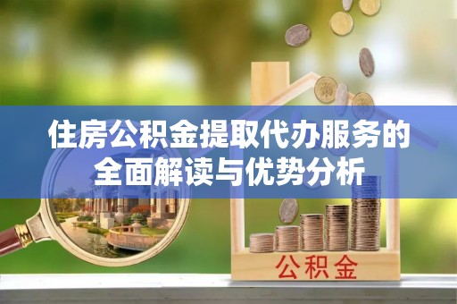 永泰住房公积金提取代办服务的全面解读与优势分析
