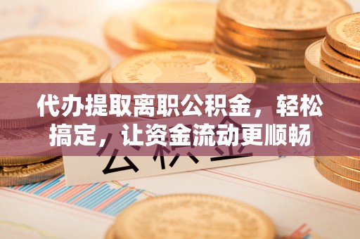 永泰代办提取离职公积金，轻松搞定，让资金流动更顺畅