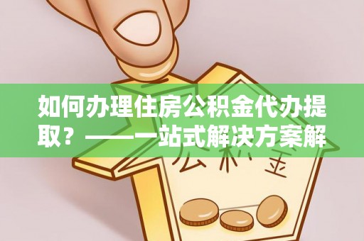 永泰如何办理住房公积金代办提取？——一站式解决方案解析