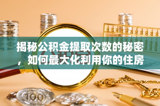 永泰揭秘公积金提取次数的秘密，如何最大化利用你的住房基金