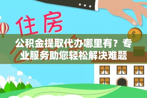 永泰公积金提取代办哪里有？专业服务助您轻松解决难题