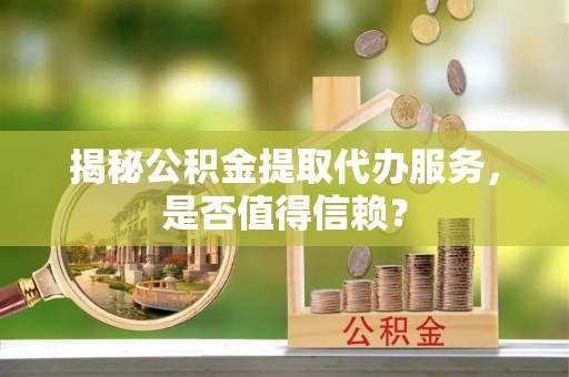 永泰揭秘公积金提取代办服务，是否值得信赖？