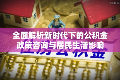 永泰全面解析新时代下的公积金政策咨询与居民生活影响