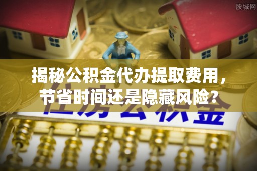永泰揭秘公积金代办提取费用，节省时间还是隐藏风险？