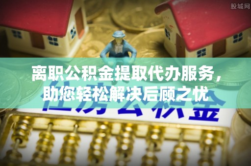 永泰离职公积金提取代办服务，助您轻松解决后顾之忧