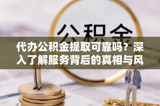 永泰代办公积金提取可靠吗？深入了解服务背后的真相与风险