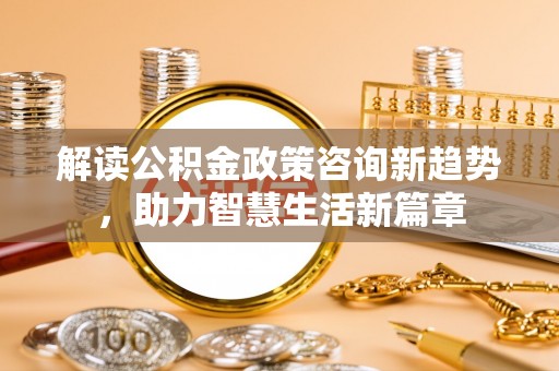 永泰解读公积金政策咨询新趋势，助力智慧生活新篇章