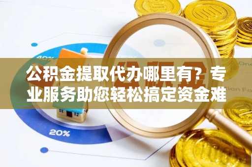 永泰公积金提取代办哪里有？专业服务助您轻松搞定资金难题