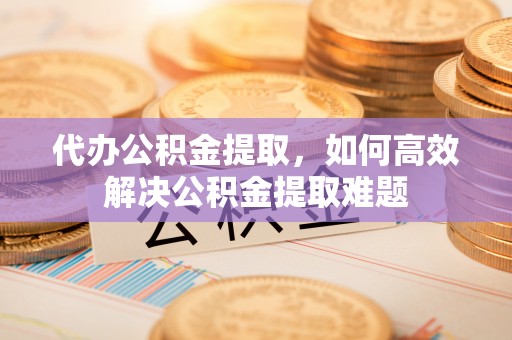 永泰代办公积金提取，如何高效解决公积金提取难题