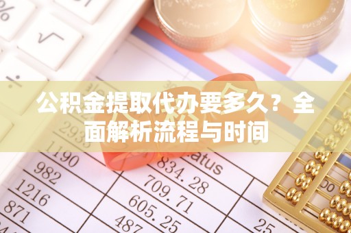 永泰公积金提取代办要多久？全面解析流程与时间