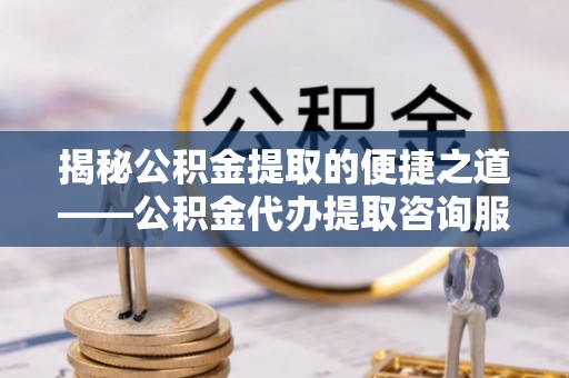 永泰揭秘公积金提取的便捷之道——公积金代办提取咨询服务全解析