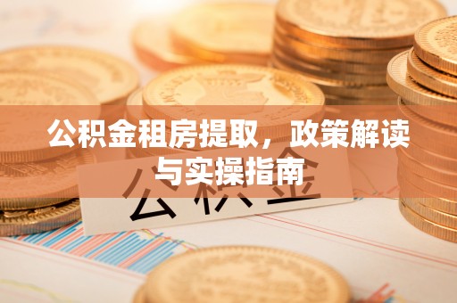 永泰公积金租房提取，政策解读与实操指南